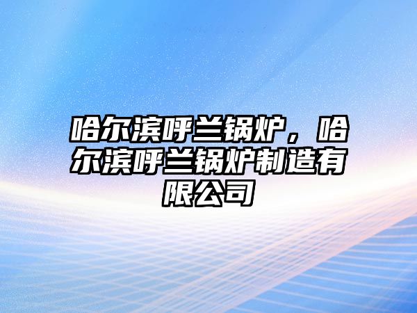 哈爾濱呼蘭鍋爐，哈爾濱呼蘭鍋爐制造有限公司