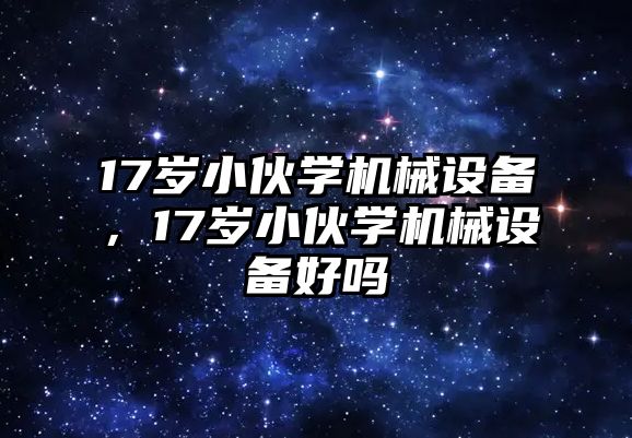 17歲小伙學(xué)機(jī)械設(shè)備，17歲小伙學(xué)機(jī)械設(shè)備好嗎