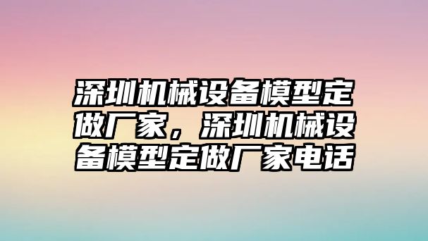 深圳機(jī)械設(shè)備模型定做廠家，深圳機(jī)械設(shè)備模型定做廠家電話