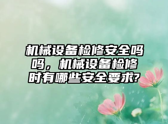 機械設(shè)備檢修安全嗎嗎，機械設(shè)備檢修時有哪些安全要求?