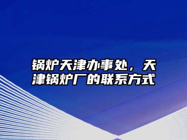 鍋爐天津辦事處，天津鍋爐廠的聯(lián)系方式