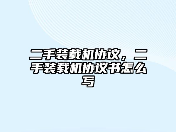 二手裝載機(jī)協(xié)議，二手裝載機(jī)協(xié)議書怎么寫