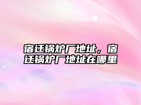 宿遷鍋爐廠地址，宿遷鍋爐廠地址在哪里