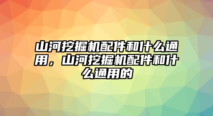 山河挖掘機配件和什么通用，山河挖掘機配件和什么通用的