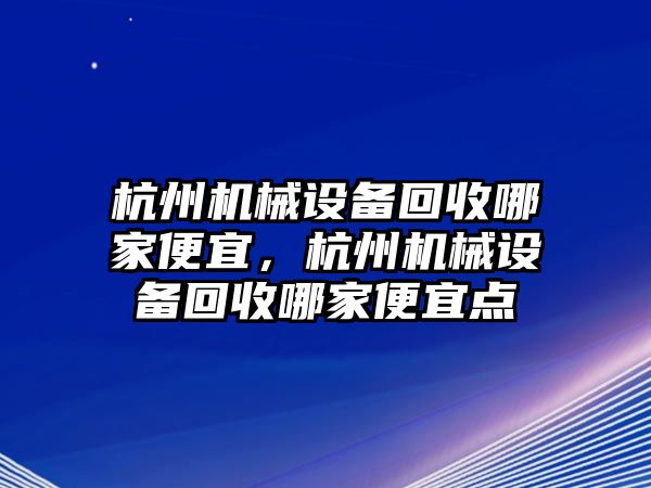 杭州機(jī)械設(shè)備回收哪家便宜，杭州機(jī)械設(shè)備回收哪家便宜點