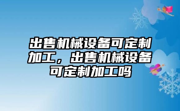 出售機械設備可定制加工，出售機械設備可定制加工嗎