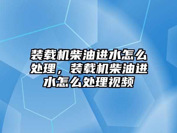 裝載機柴油進水怎么處理，裝載機柴油進水怎么處理視頻