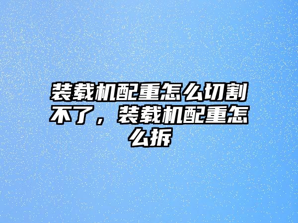 裝載機配重怎么切割不了，裝載機配重怎么拆