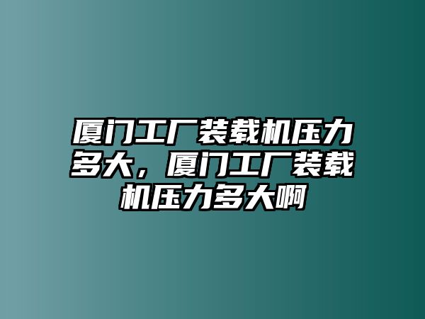 廈門工廠裝載機壓力多大，廈門工廠裝載機壓力多大啊