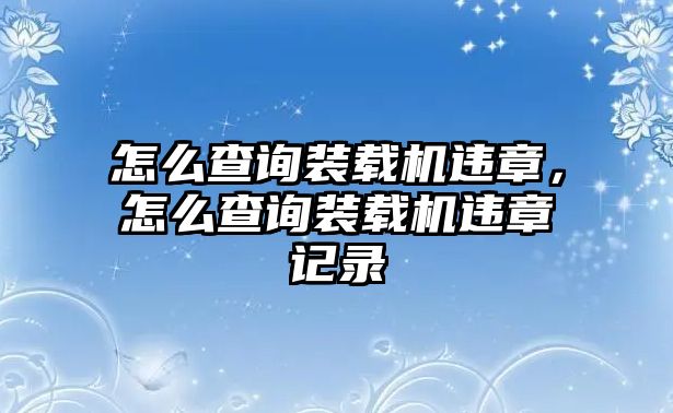 怎么查詢裝載機(jī)違章，怎么查詢裝載機(jī)違章記錄