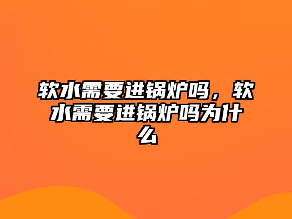 軟水需要進(jìn)鍋爐嗎，軟水需要進(jìn)鍋爐嗎為什么