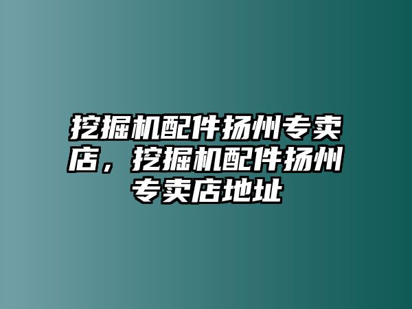 挖掘機(jī)配件揚(yáng)州專賣(mài)店，挖掘機(jī)配件揚(yáng)州專賣(mài)店地址