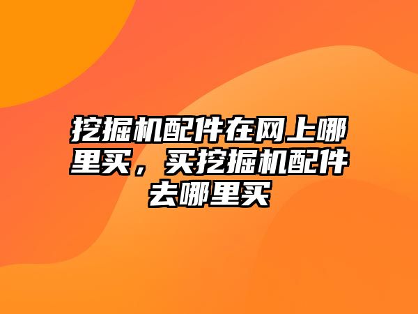 挖掘機配件在網(wǎng)上哪里買，買挖掘機配件去哪里買