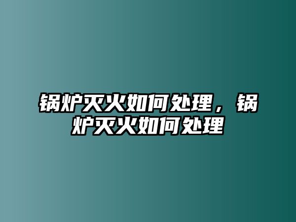 鍋爐滅火如何處理，鍋爐滅火如何處理