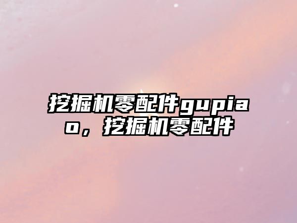 挖掘機零配件gupiao，挖掘機零配件