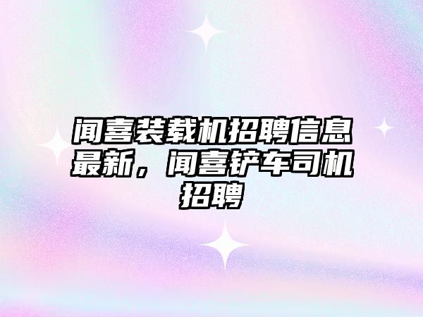 聞喜裝載機(jī)招聘信息最新，聞喜鏟車司機(jī)招聘