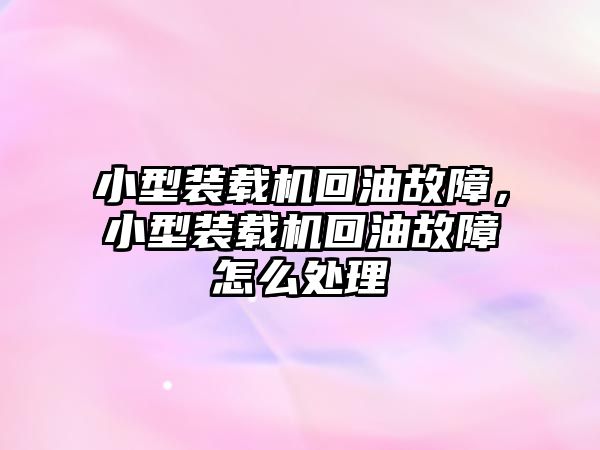 小型裝載機回油故障，小型裝載機回油故障怎么處理