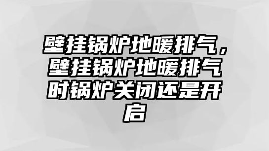 壁掛鍋爐地暖排氣，壁掛鍋爐地暖排氣時鍋爐關閉還是開啟