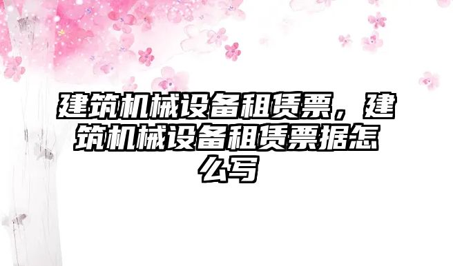 建筑機械設備租賃票，建筑機械設備租賃票據(jù)怎么寫