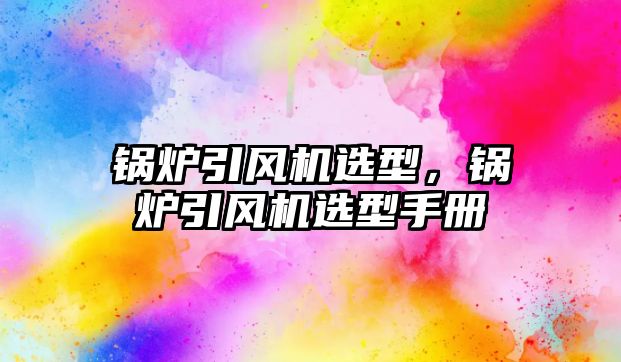 鍋爐引風(fēng)機(jī)選型，鍋爐引風(fēng)機(jī)選型手冊(cè)