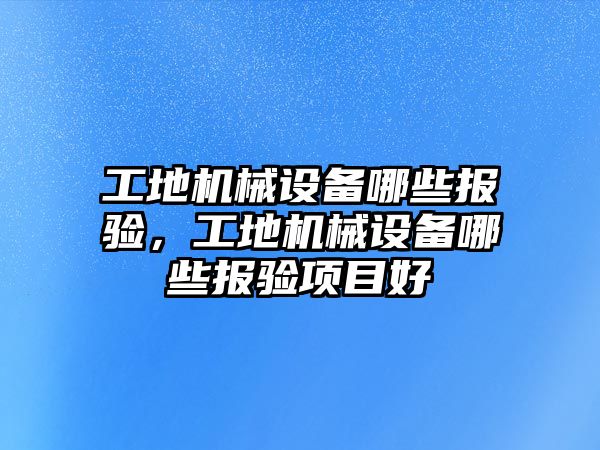 工地機械設(shè)備哪些報驗，工地機械設(shè)備哪些報驗項目好