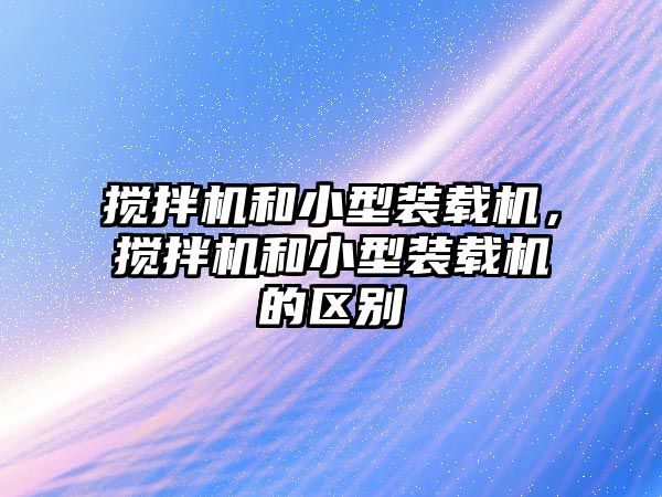 攪拌機和小型裝載機，攪拌機和小型裝載機的區(qū)別