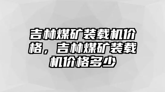 吉林煤礦裝載機價格，吉林煤礦裝載機價格多少