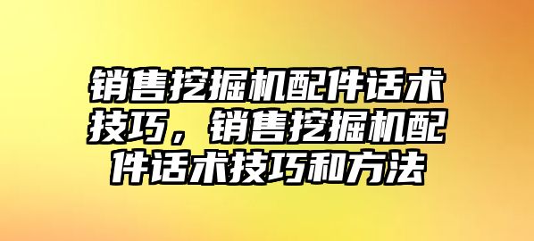 銷售挖掘機配件話術(shù)技巧，銷售挖掘機配件話術(shù)技巧和方法