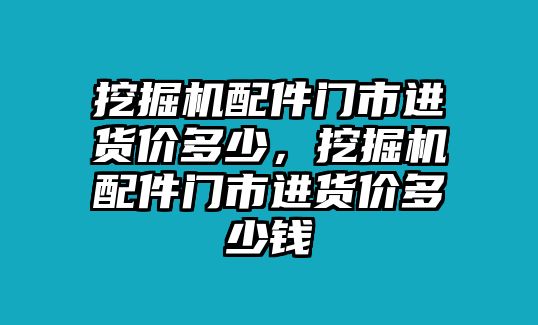 挖掘機配件門市進貨價多少，挖掘機配件門市進貨價多少錢