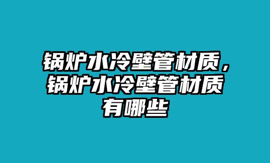 鍋爐水冷壁管材質(zhì)，鍋爐水冷壁管材質(zhì)有哪些