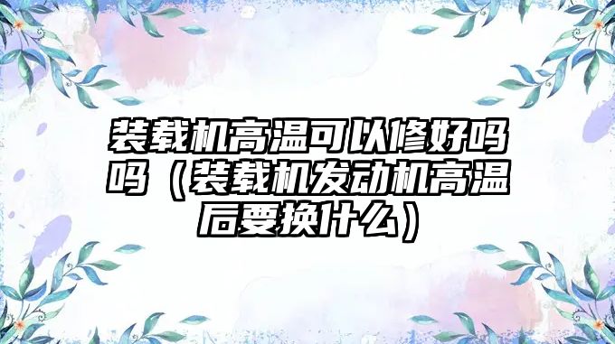 裝載機高溫可以修好嗎嗎（裝載機發(fā)動機高溫后要換什么）