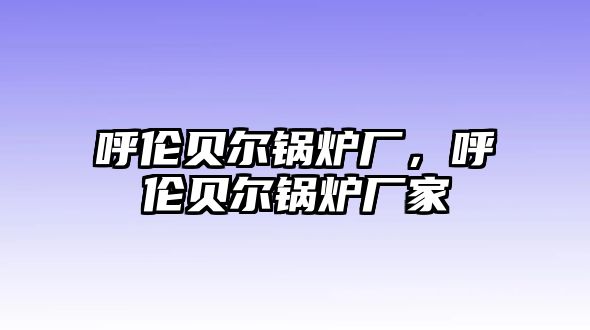 呼倫貝爾鍋爐廠，呼倫貝爾鍋爐廠家