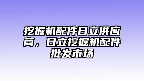 挖掘機(jī)配件日立供應(yīng)商，日立挖掘機(jī)配件批發(fā)市場(chǎng)