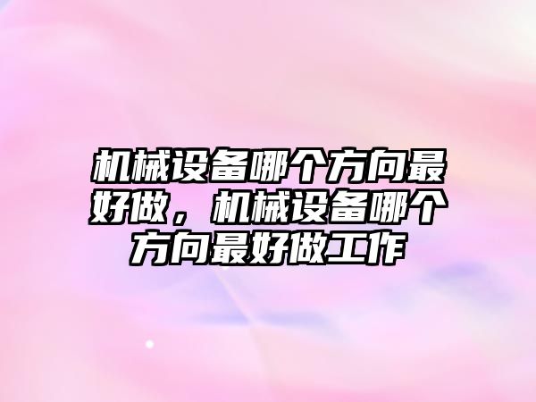 機械設備哪個方向最好做，機械設備哪個方向最好做工作