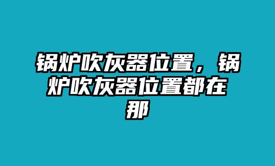 鍋爐吹灰器位置，鍋爐吹灰器位置都在那