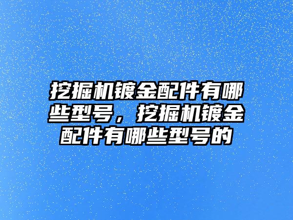 挖掘機鍍金配件有哪些型號，挖掘機鍍金配件有哪些型號的