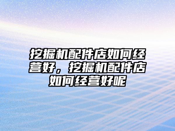 挖掘機配件店如何經(jīng)營好，挖掘機配件店如何經(jīng)營好呢