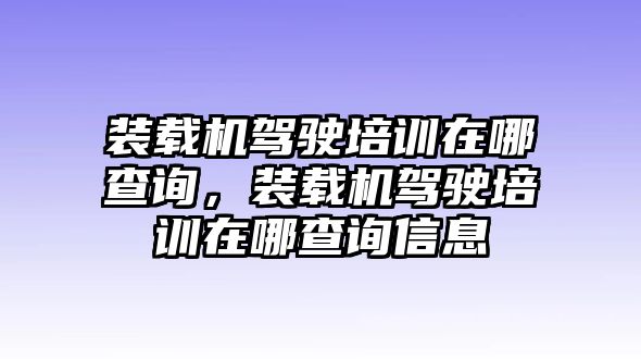 裝載機駕駛培訓(xùn)在哪查詢，裝載機駕駛培訓(xùn)在哪查詢信息