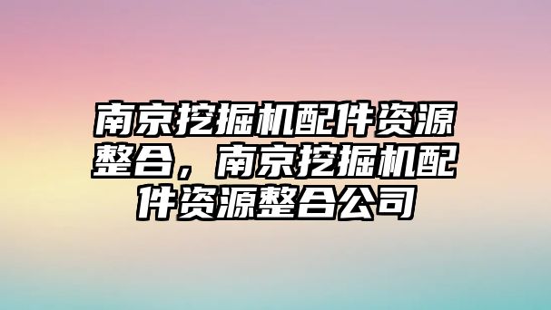 南京挖掘機配件資源整合，南京挖掘機配件資源整合公司