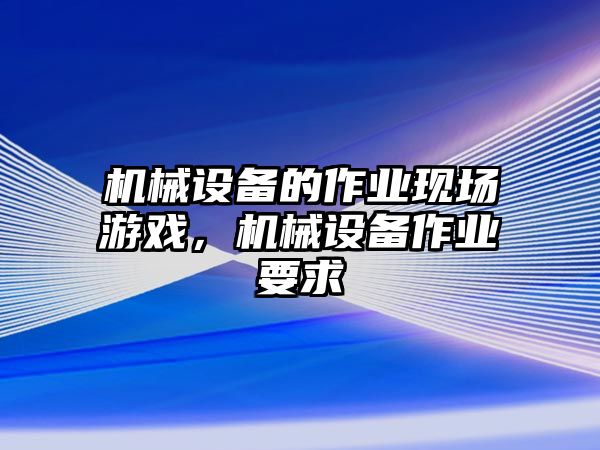 機械設(shè)備的作業(yè)現(xiàn)場游戲，機械設(shè)備作業(yè)要求