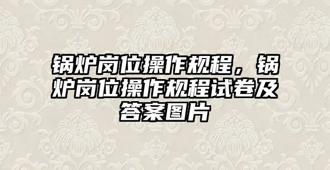 鍋爐崗位操作規(guī)程，鍋爐崗位操作規(guī)程試卷及答案圖片