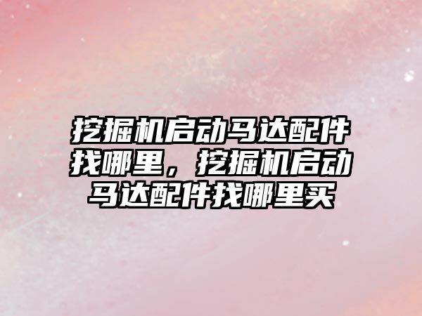 挖掘機啟動馬達配件找哪里，挖掘機啟動馬達配件找哪里買