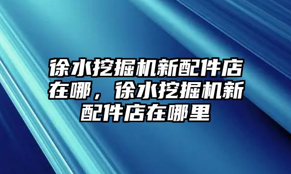 徐水挖掘機(jī)新配件店在哪，徐水挖掘機(jī)新配件店在哪里