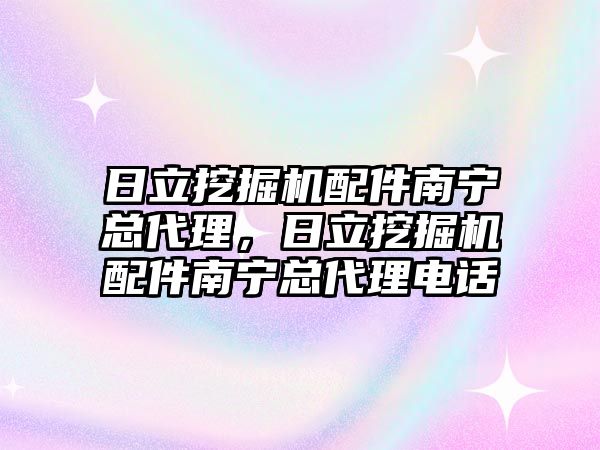 日立挖掘機配件南寧總代理，日立挖掘機配件南寧總代理電話