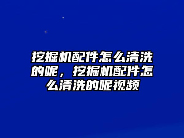 挖掘機配件怎么清洗的呢，挖掘機配件怎么清洗的呢視頻