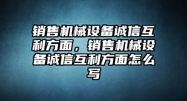 銷售機(jī)械設(shè)備誠(chéng)信互利方面，銷售機(jī)械設(shè)備誠(chéng)信互利方面怎么寫