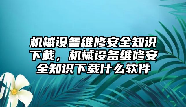 機(jī)械設(shè)備維修安全知識(shí)下載，機(jī)械設(shè)備維修安全知識(shí)下載什么軟件