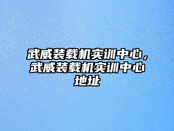 武威裝載機(jī)實(shí)訓(xùn)中心，武威裝載機(jī)實(shí)訓(xùn)中心地址