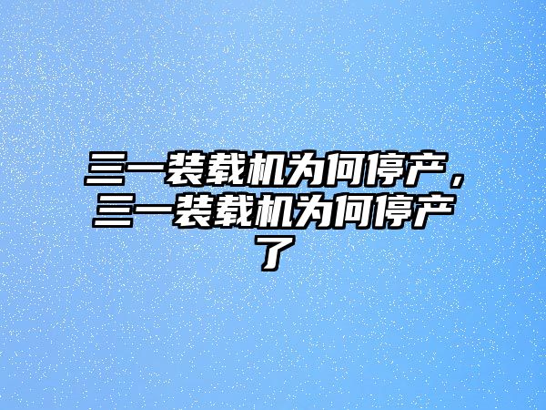 三一裝載機(jī)為何停產(chǎn)，三一裝載機(jī)為何停產(chǎn)了