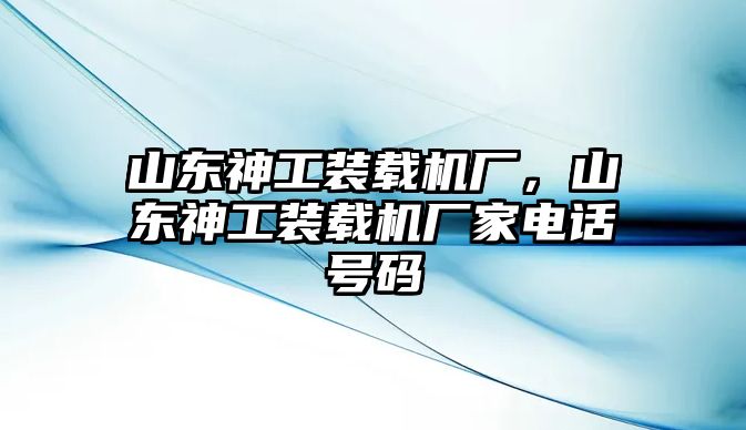 山東神工裝載機廠，山東神工裝載機廠家電話號碼